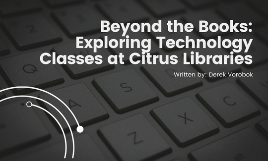 Beyond the Books Exploring Technology Classes at Citrus Libraries. Written by Derek Vorobok.